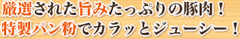 厳選された旨みたっぷりの豚肉！特製パン粉でカラッとジューシー！